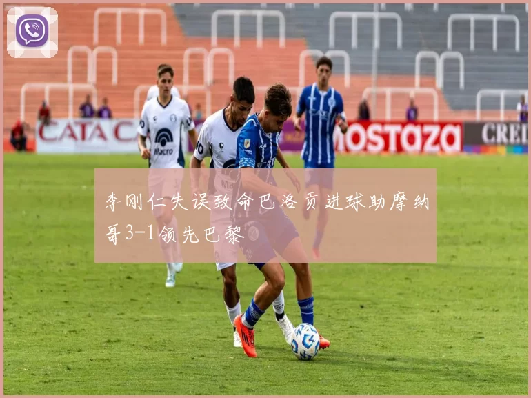 李刚仁失误致命巴洛贡进球助摩纳哥3-1领先巴黎