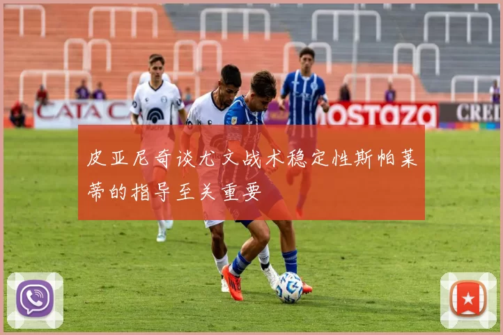 皮亚尼奇谈尤文战术稳定性斯帕莱蒂的指导至关重要