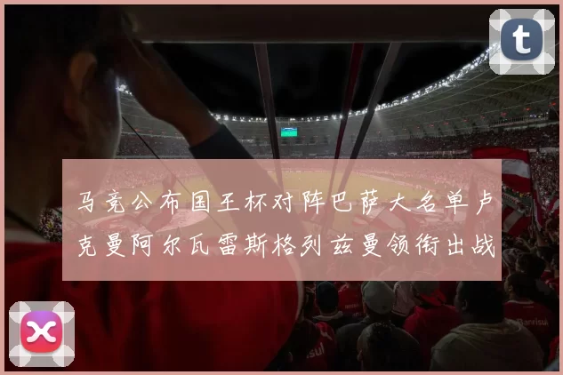 马竞公布国王杯对阵巴萨大名单卢克曼阿尔瓦雷斯格列兹曼领衔出战