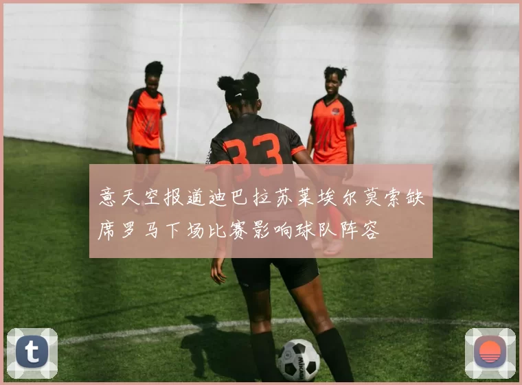 意天空报道迪巴拉苏莱埃尔莫索缺席罗马下场比赛影响球队阵容
