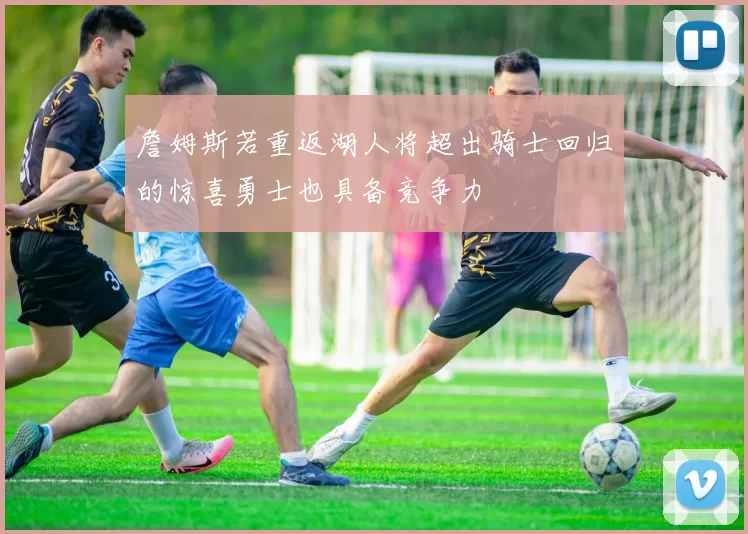 詹姆斯若重返湖人将超出骑士回归的惊喜勇士也具备竞争力