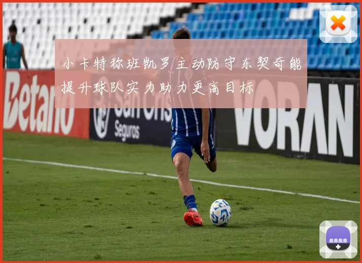 小卡特称班凯罗主动防守东契奇能提升球队实力助力更高目标
