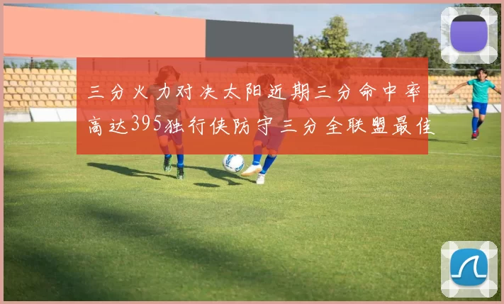 三分火力对决太阳近期三分命中率高达395独行侠防守三分全联盟最佳