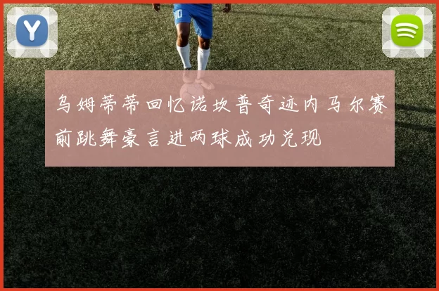 乌姆蒂蒂回忆诺坎普奇迹内马尔赛前跳舞豪言进两球成功兑现