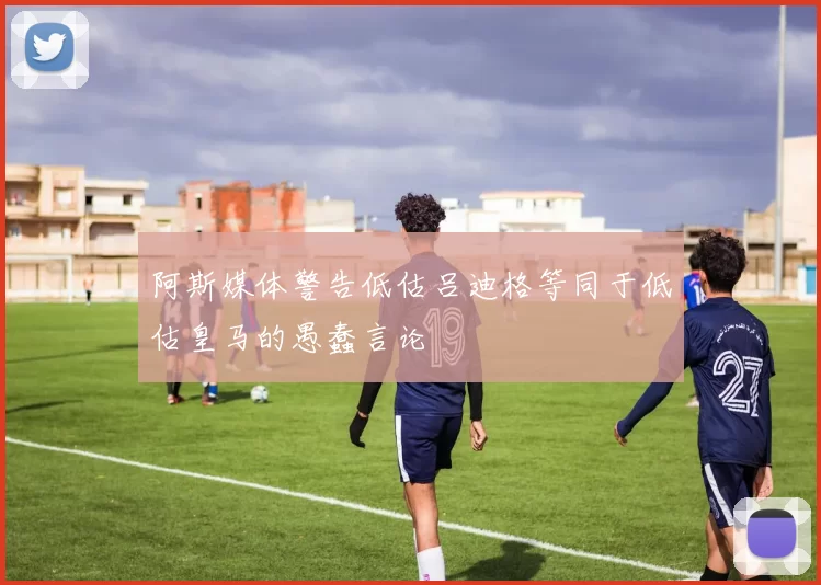 阿斯媒体警告低估吕迪格等同于低估皇马的愚蠢言论