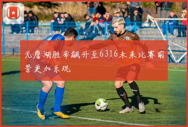 无詹湖胜率飙升至6316未来比赛前景更加乐观