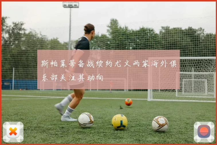 斯帕莱蒂备战续约尤文两家海外俱乐部关注其动向
