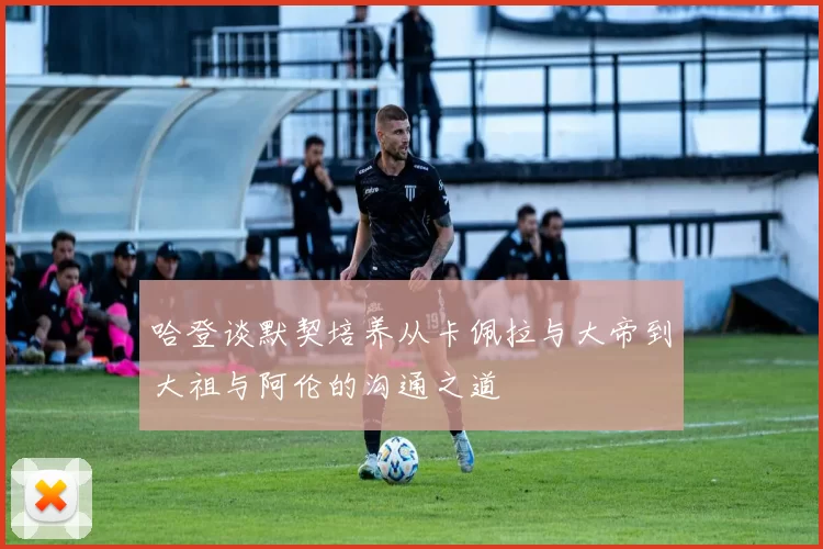 哈登谈默契培养从卡佩拉与大帝到大祖与阿伦的沟通之道