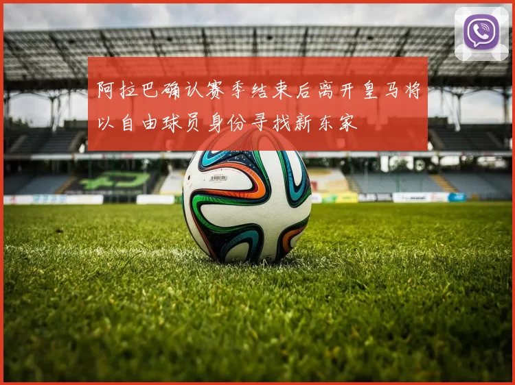 阿拉巴确认赛季结束后离开皇马将以自由球员身份寻找新东家