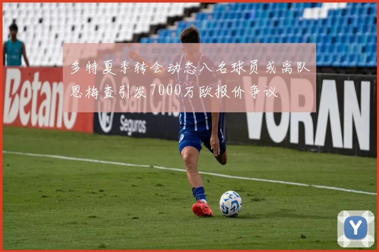 多特夏季转会动态八名球员或离队恩梅查引发7000万欧报价争议