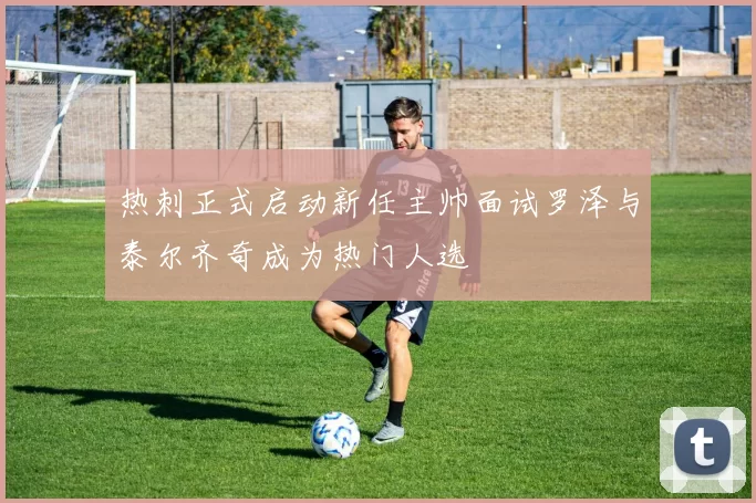 热刺正式启动新任主帅面试罗泽与泰尔齐奇成为热门人选