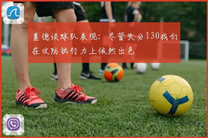 基德谈球队表现：尽管失分130我们在攻防执行力上依然出色