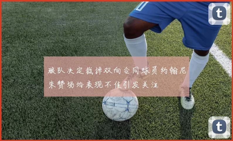 狼队决定裁掉双向合同球员约翰尼朱赞场均表现不佳引发关注