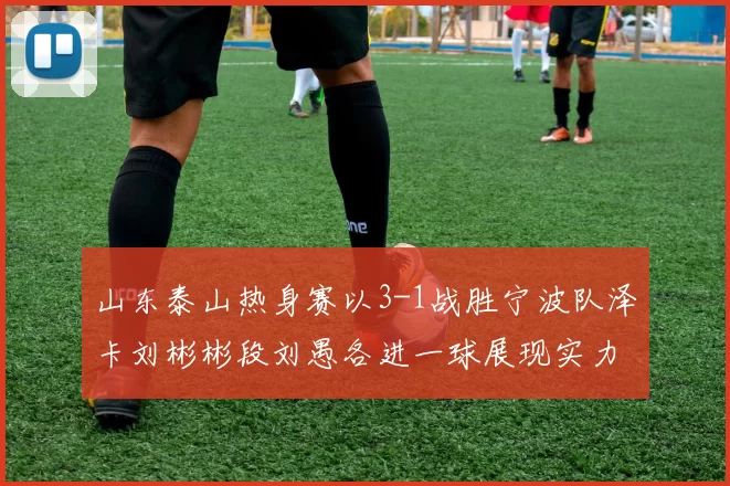 山东泰山热身赛以3-1战胜宁波队泽卡刘彬彬段刘愚各进一球展现实力