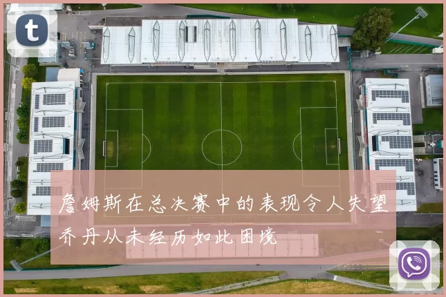 詹姆斯在总决赛中的表现令人失望乔丹从未经历如此困境