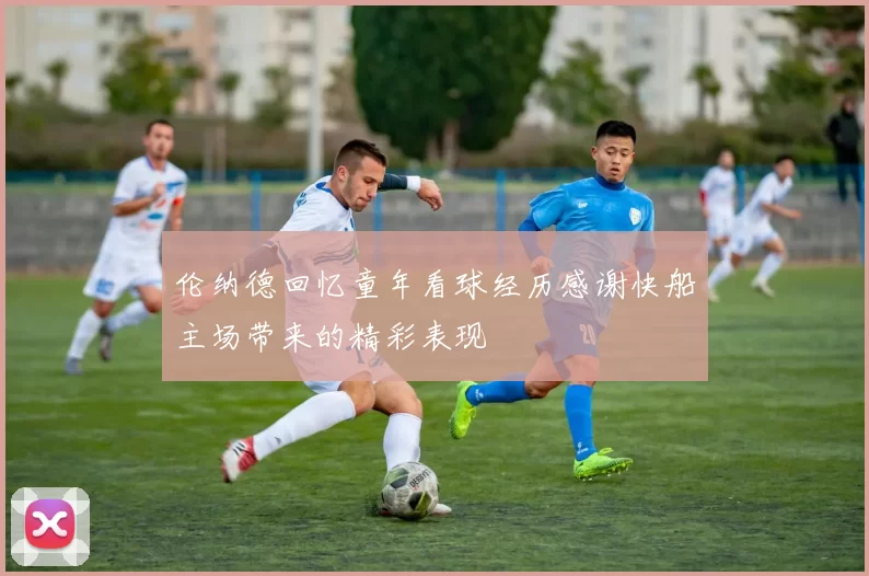 伦纳德回忆童年看球经历感谢快船主场带来的精彩表现