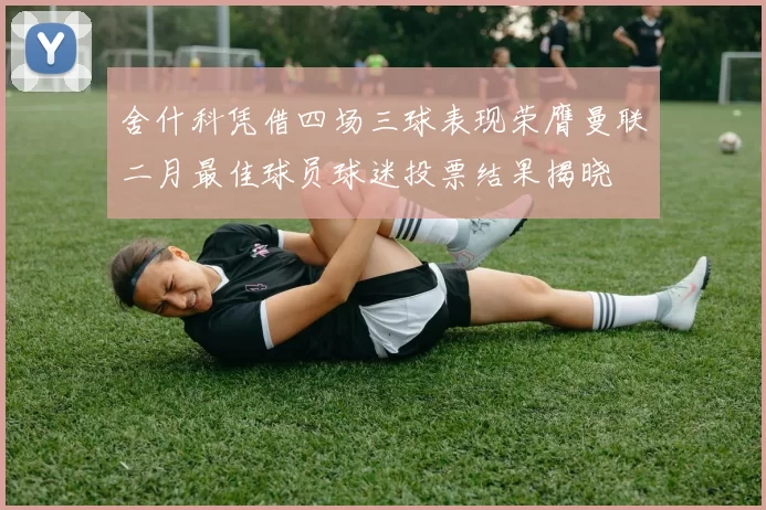 舍什科凭借四场三球表现荣膺曼联二月最佳球员球迷投票结果揭晓