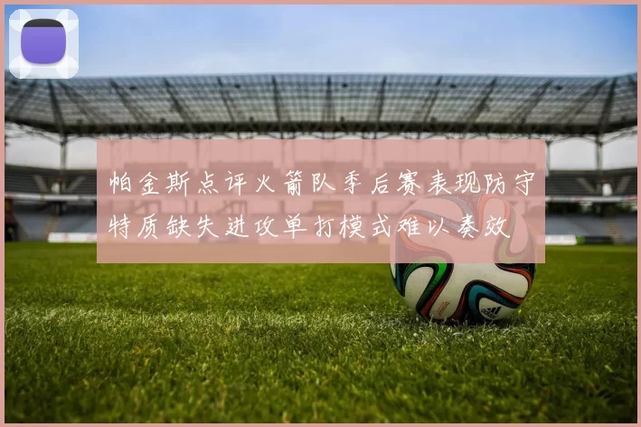 帕金斯点评火箭队季后赛表现防守特质缺失进攻单打模式难以奏效