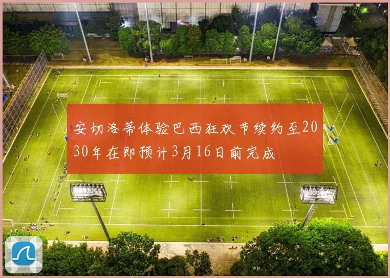 安切洛蒂体验巴西狂欢节续约至2030年在即预计3月16日前完成