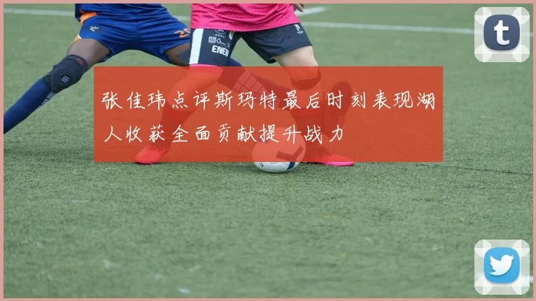 张佳玮点评斯玛特最后时刻表现湖人收获全面贡献提升战力