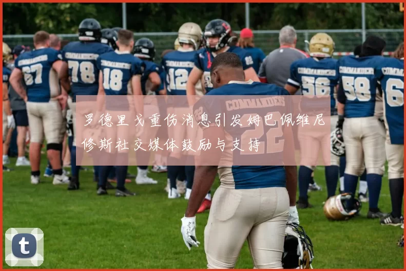 罗德里戈重伤消息引发姆巴佩维尼修斯社交媒体鼓励与支持
