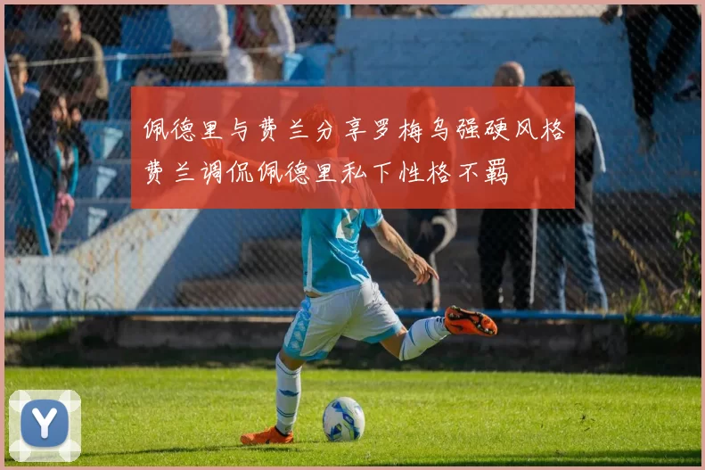 佩德里与费兰分享罗梅乌强硬风格费兰调侃佩德里私下性格不羁