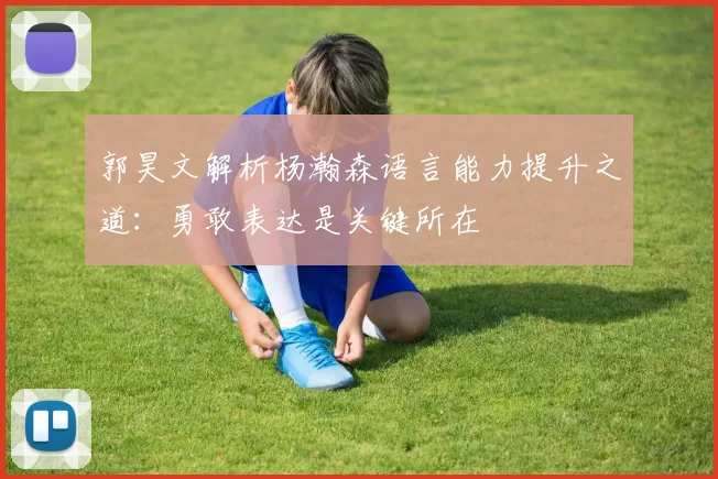 郭昊文解析杨瀚森语言能力提升之道：勇敢表达是关键所在
