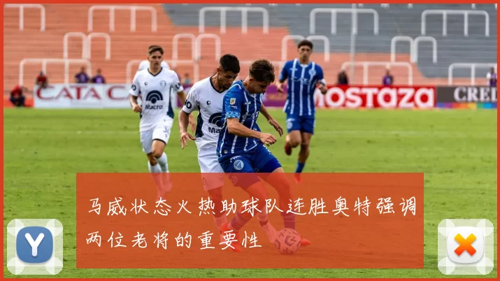 马威状态火热助球队连胜奥特强调两位老将的重要性
