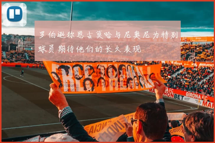 罗伯逊称恩古莫哈与尼奥尼为特别球员期待他们的长久表现