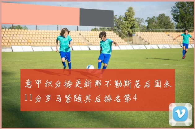 意甲积分榜更新那不勒斯落后国米11分罗马紧随其后排名第4