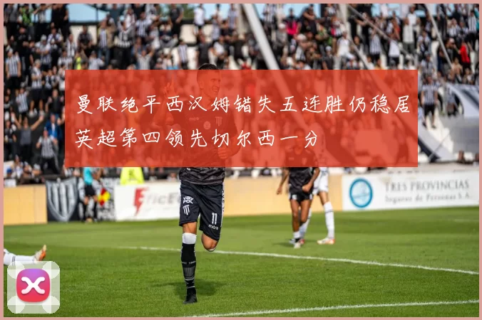 曼联绝平西汉姆错失五连胜仍稳居英超第四领先切尔西一分