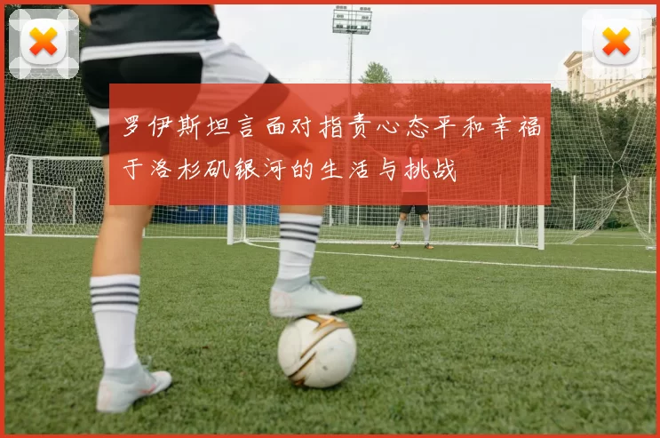 罗伊斯坦言面对指责心态平和幸福于洛杉矶银河的生活与挑战